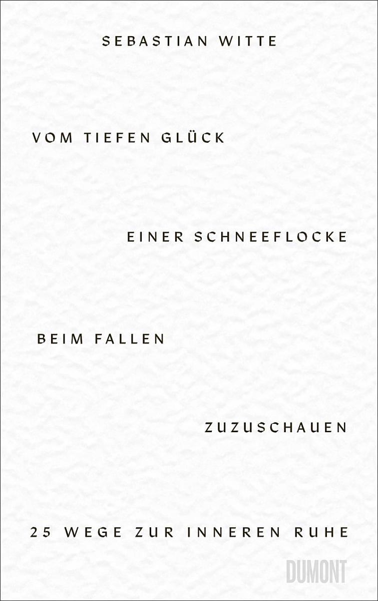 SEBASTIAN WITTE / VOM TIEFEN GLÜCK, EINER SCHNEEFLOCKE BEIM FALLEN ZUZUSCHAUEN: 25 WEGE ZUR INNEREN RUHE